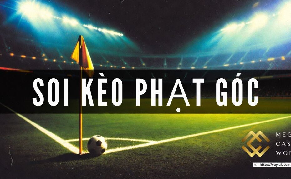 Soi kèo phạt góc - Cách đọc kèo và tăng tỷ lệ thắng